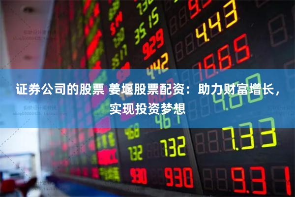 证券公司的股票 姜堰股票配资：助力财富增长，实现投资梦想