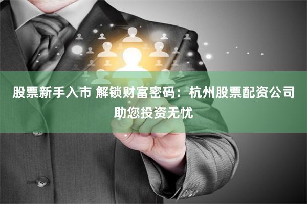 股票新手入市 解锁财富密码：杭州股票配资公司助您投资无忧