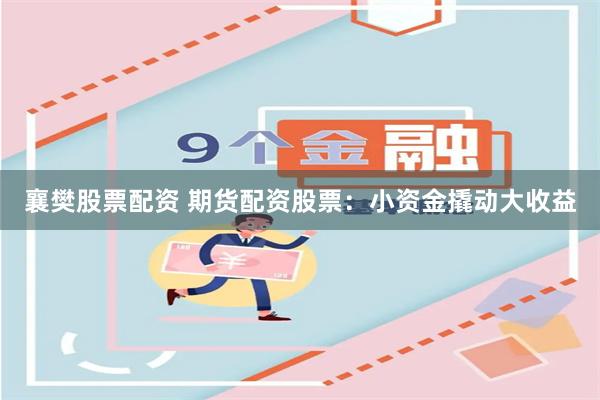 襄樊股票配资 期货配资股票：小资金撬动大收益