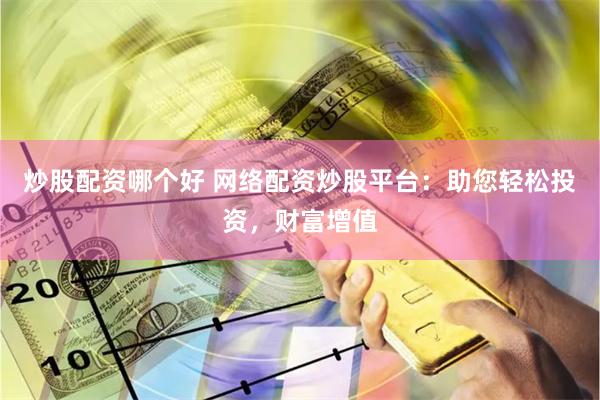 炒股配资哪个好 网络配资炒股平台：助您轻松投资，财富增值