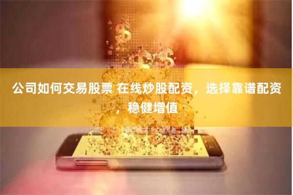 公司如何交易股票 在线炒股配资，选择靠谱配资，稳健增值