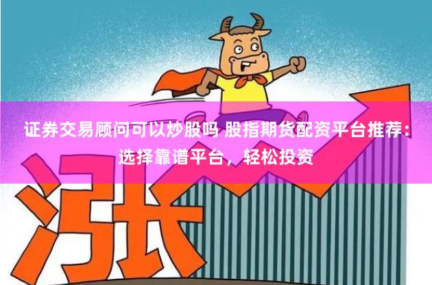 证券交易顾问可以炒股吗 股指期货配资平台推荐：选择靠谱平台，轻松投资