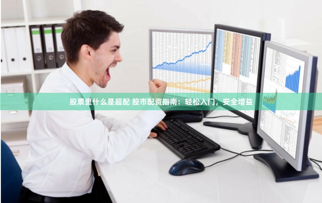 股票里什么是超配 股市配资指南：轻松入门，安全增益