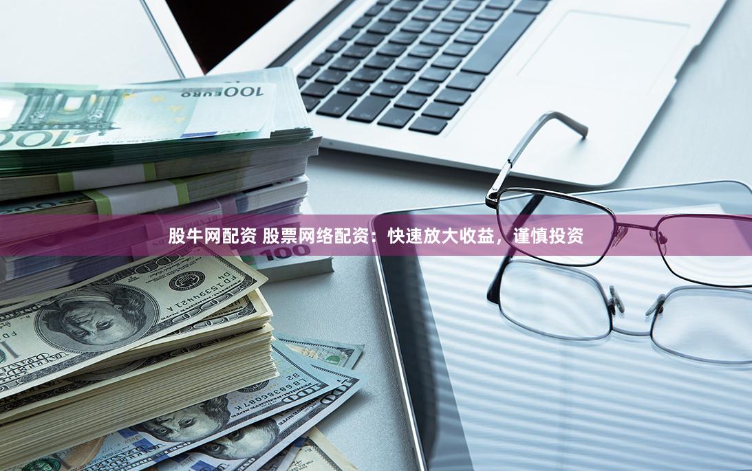 股牛网配资 股票网络配资：快速放大收益，谨慎投资
