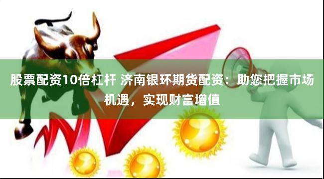 股票配资10倍杠杆 济南银环期货配资：助您把握市场机遇，实现财富增值
