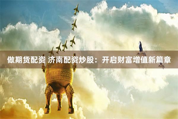 做期货配资 济南配资炒股：开启财富增值新篇章