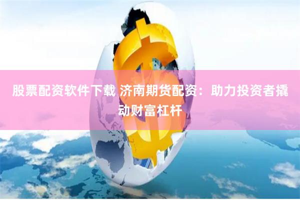 股票配资软件下载 济南期货配资：助力投资者撬动财富杠杆