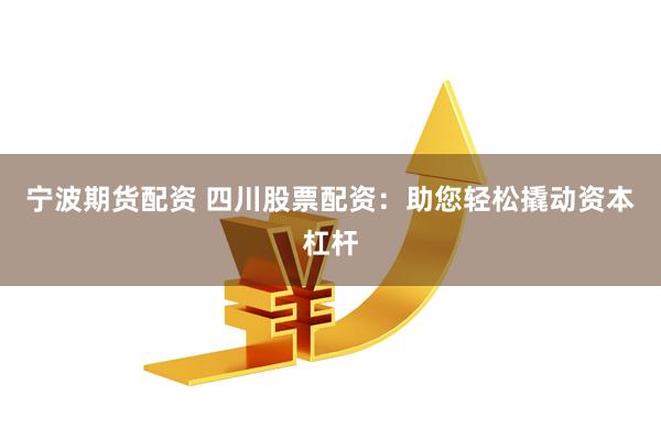 宁波期货配资 四川股票配资：助您轻松撬动资本杠杆