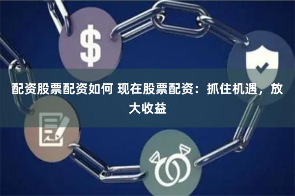 配资股票配资如何 现在股票配资：抓住机遇，放大收益