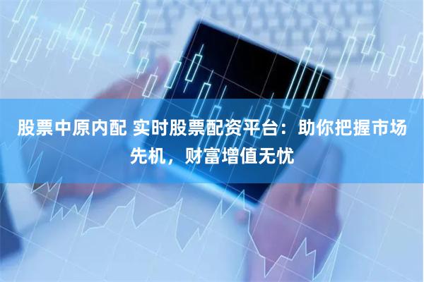 股票中原内配 实时股票配资平台：助你把握市场先机，财富增值无忧