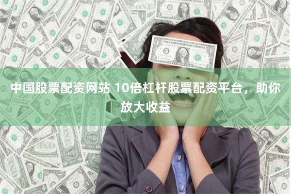 中国股票配资网站 10倍杠杆股票配资平台，助你放大收益