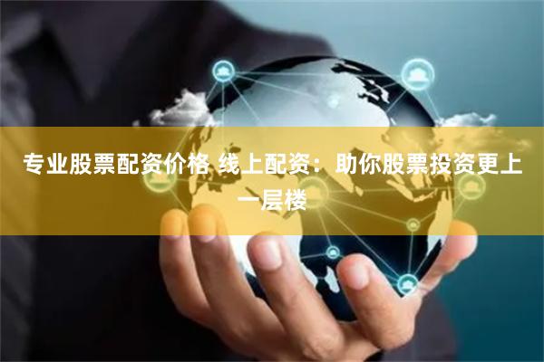 专业股票配资价格 线上配资：助你股票投资更上一层楼