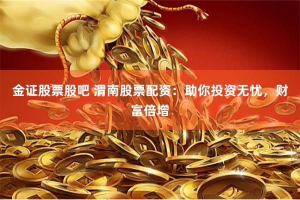 金证股票股吧 渭南股票配资：助你投资无忧，财富倍增