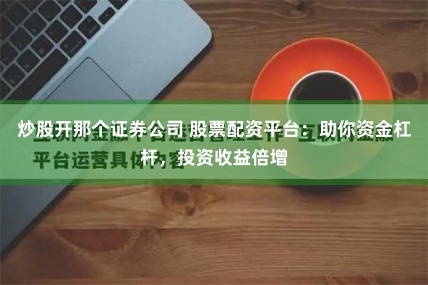 炒股开那个证券公司 股票配资平台：助你资金杠杆，投资收益倍增