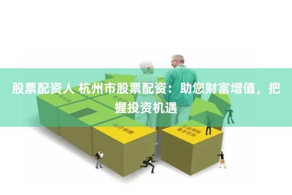股票配资人 杭州市股票配资：助您财富增值，把握投资机遇