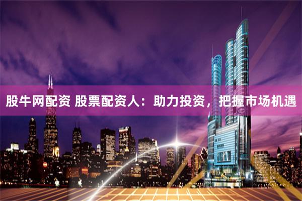 股牛网配资 股票配资人：助力投资，把握市场机遇
