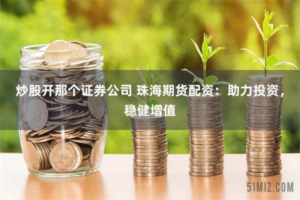 炒股开那个证券公司 珠海期货配资：助力投资，稳健增值