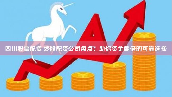 四川股票配资 炒股配资公司盘点：助你资金翻倍的可靠选择