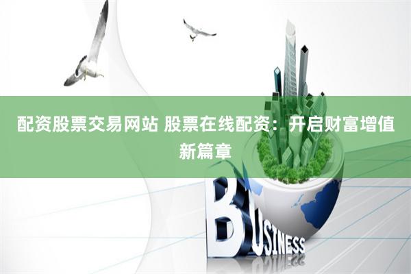 配资股票交易网站 股票在线配资：开启财富增值新篇章