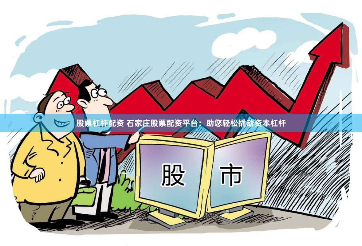 股票杠杆配资 石家庄股票配资平台：助您轻松撬动资本杠杆