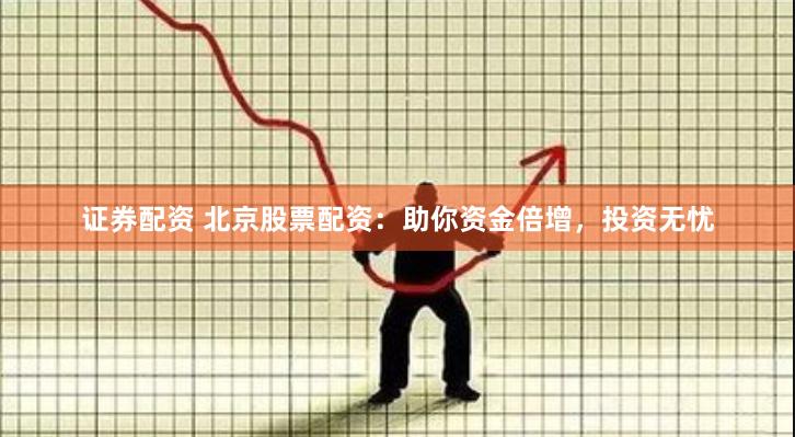 证券配资 北京股票配资：助你资金倍增，投资无忧