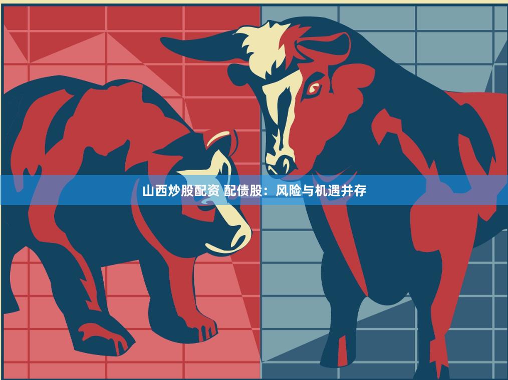 山西炒股配资 配债股：风险与机遇并存