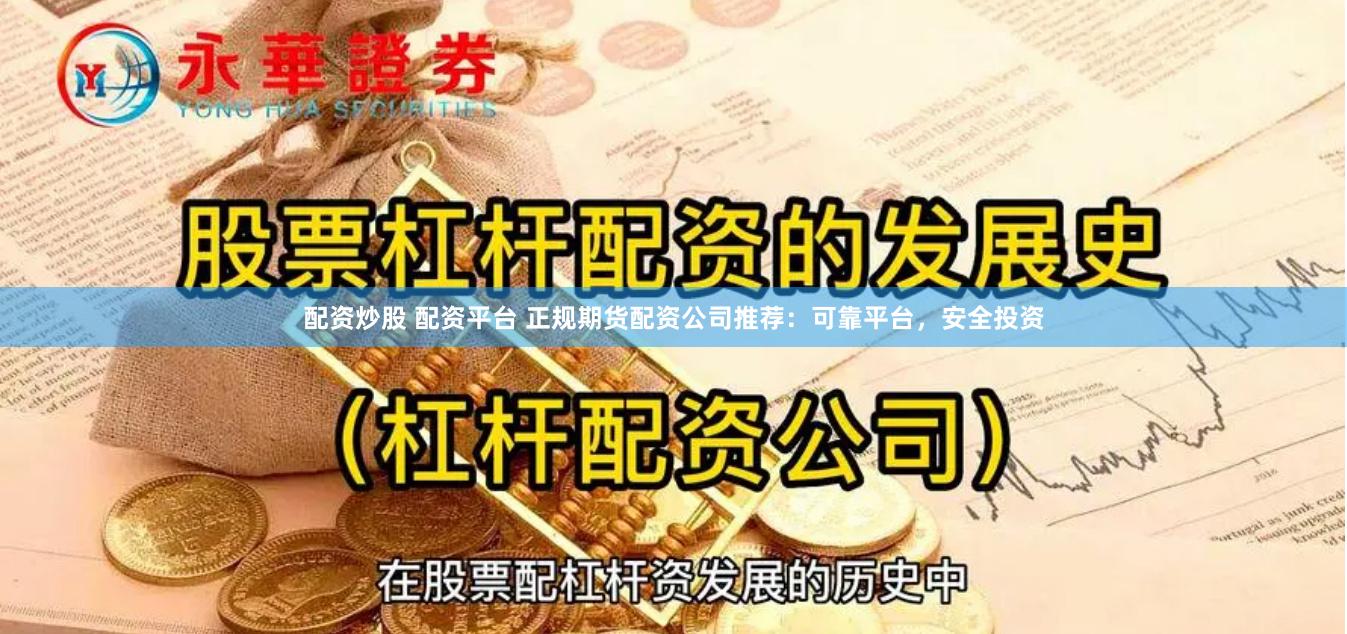 配资炒股 配资平台 正规期货配资公司推荐：可靠平台，安全投资