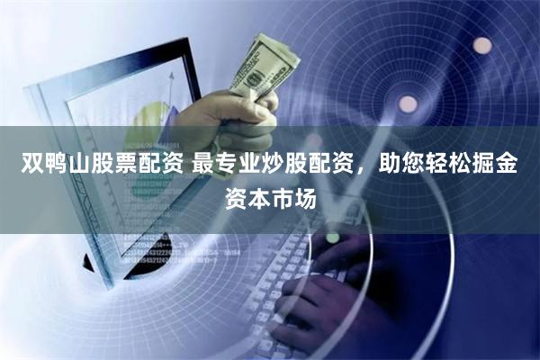 双鸭山股票配资 最专业炒股配资，助您轻松掘金资本市场