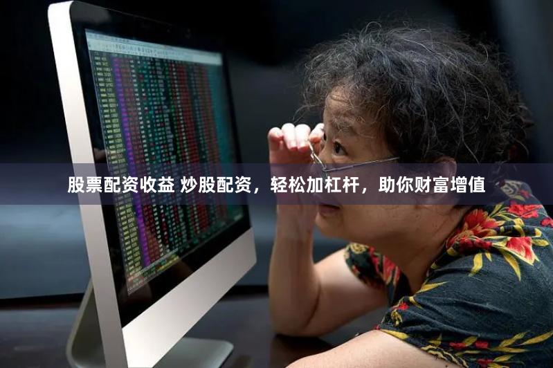 股票配资收益 炒股配资，轻松加杠杆，助你财富增值
