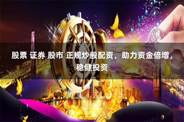 股票 证券 股市 正规炒股配资，助力资金倍增，稳健投资