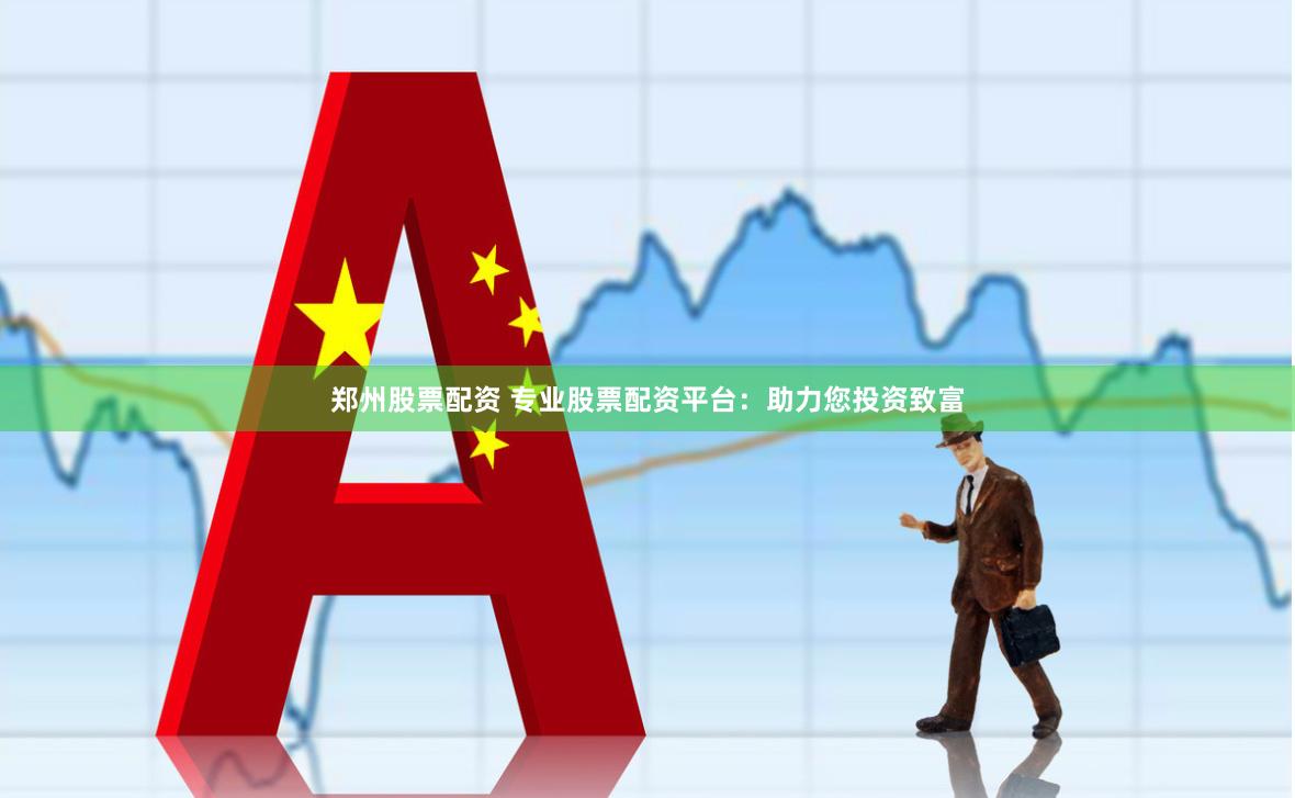 郑州股票配资 专业股票配资平台：助力您投资致富