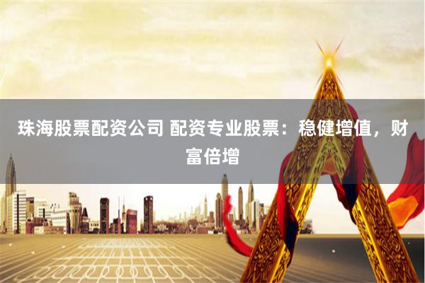 珠海股票配资公司 配资专业股票：稳健增值，财富倍增
