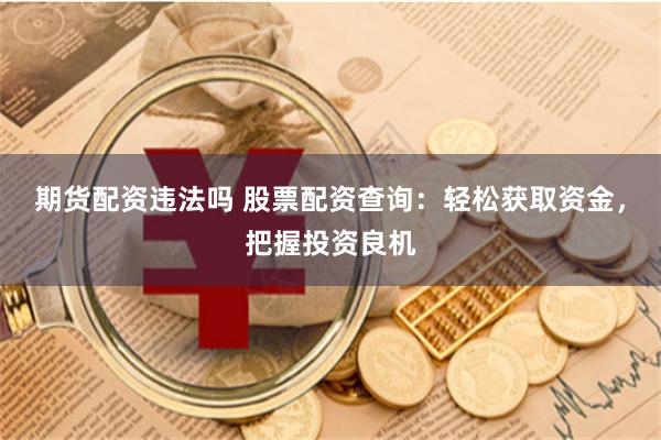 期货配资违法吗 股票配资查询：轻松获取资金，把握投资良机