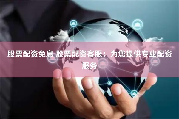 股票配资免息 股票配资客服：为您提供专业配资服务