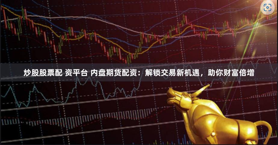 炒股股票配 资平台 内盘期货配资：解锁交易新机遇，助你财富倍增