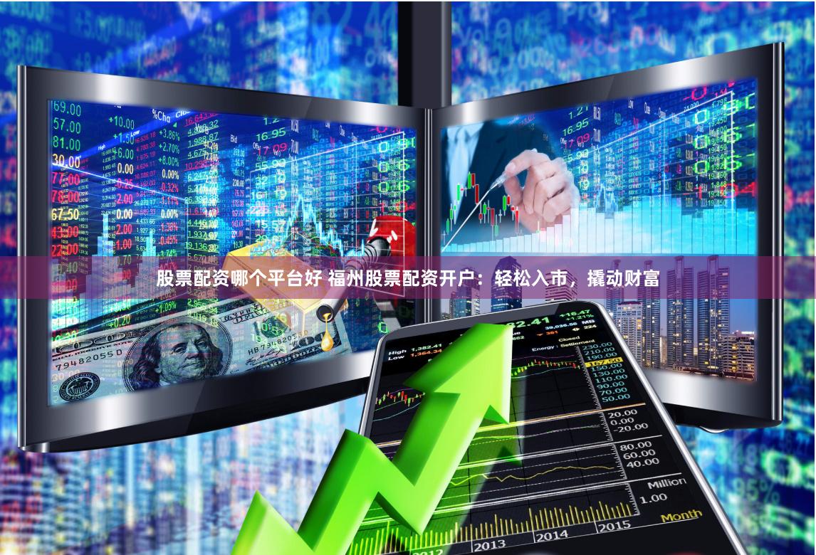 股票配资哪个平台好 福州股票配资开户：轻松入市，撬动财富