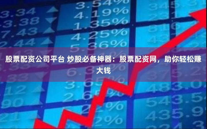 股票配资公司平台 炒股必备神器：股票配资网，助你轻松赚大钱