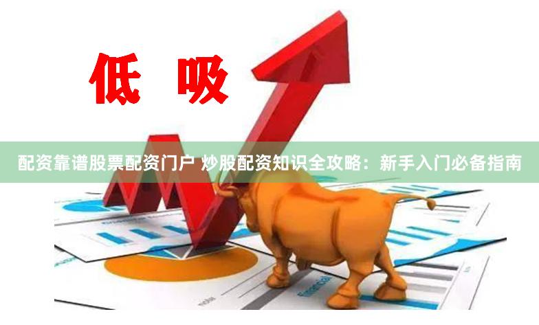 配资靠谱股票配资门户 炒股配资知识全攻略：新手入门必备指南