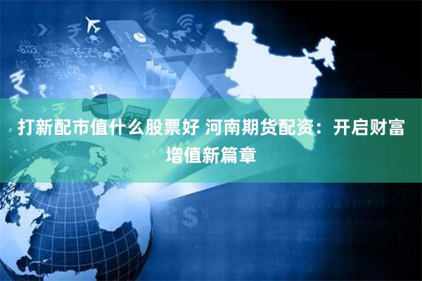 打新配市值什么股票好 河南期货配资：开启财富增值新篇章