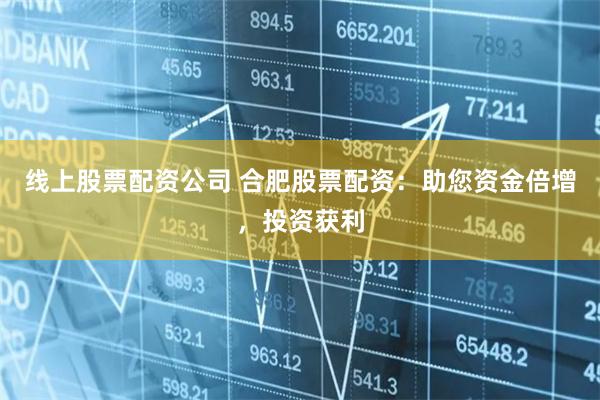 线上股票配资公司 合肥股票配资：助您资金倍增，投资获利