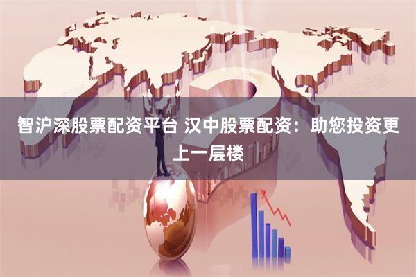 智沪深股票配资平台 汉中股票配资：助您投资更上一层楼