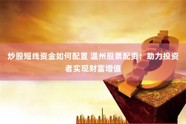 炒股短线资金如何配置 温州股票配资：助力投资者实现财富增值