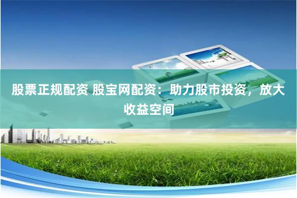股票正规配资 股宝网配资：助力股市投资，放大收益空间