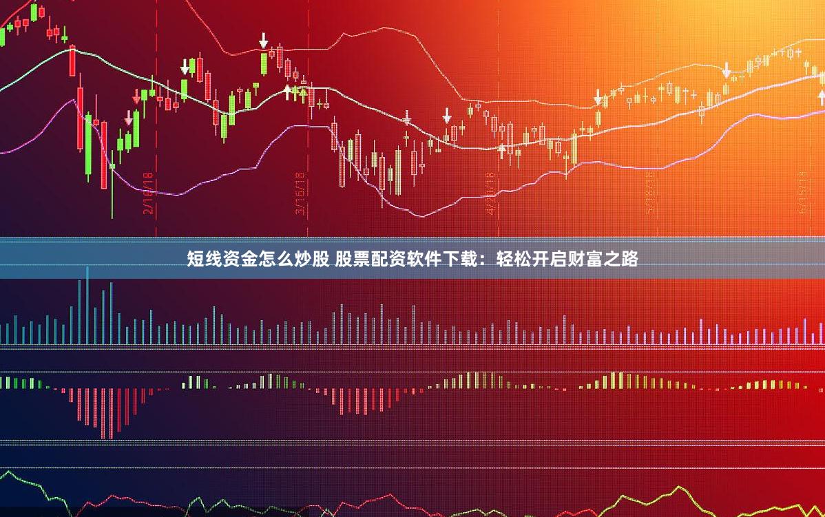 短线资金怎么炒股 股票配资软件下载：轻松开启财富之路