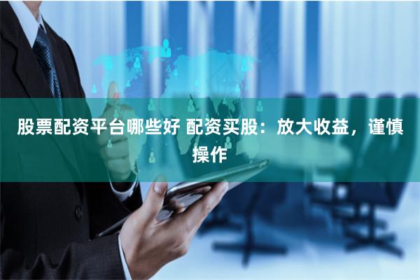 股票配资平台哪些好 配资买股：放大收益，谨慎操作