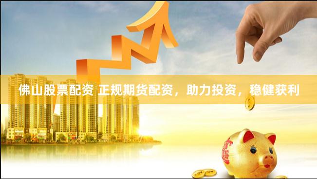佛山股票配资 正规期货配资，助力投资，稳健获利