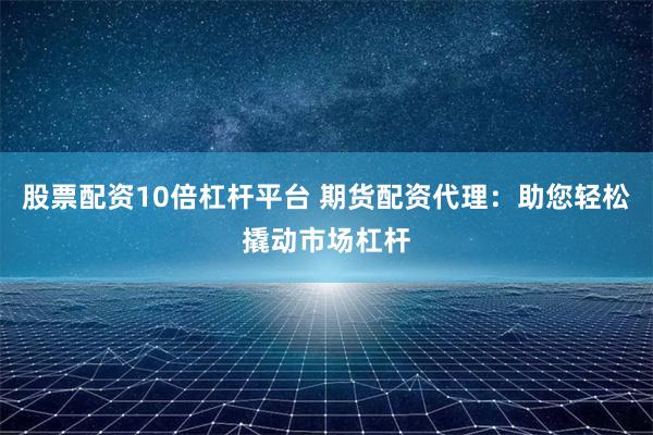 股票配资10倍杠杆平台 期货配资代理：助您轻松撬动市场杠杆