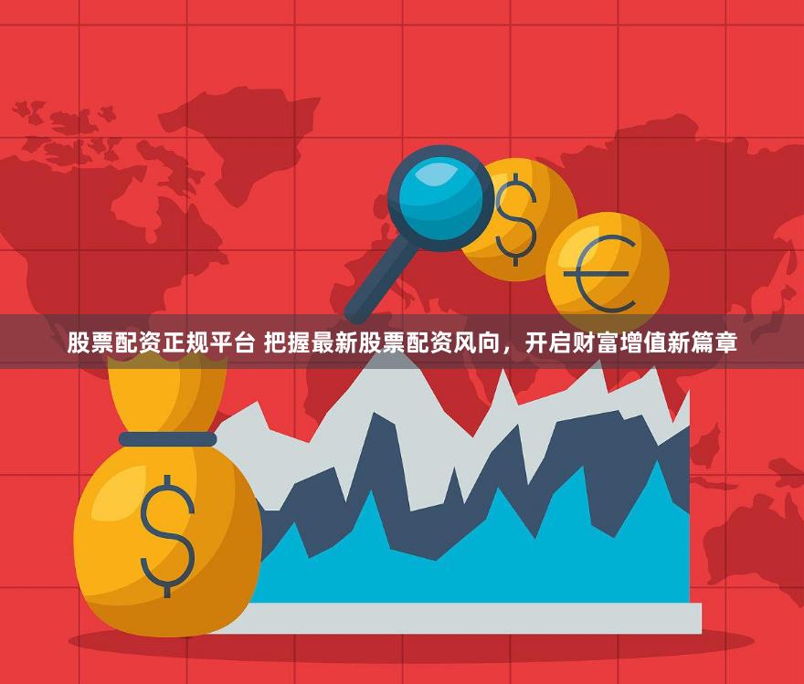 股票配资正规平台 把握最新股票配资风向，开启财富增值新篇章