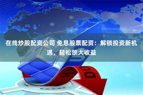 在线炒股配资公司 免息股票配资：解锁投资新机遇，轻松放大收益