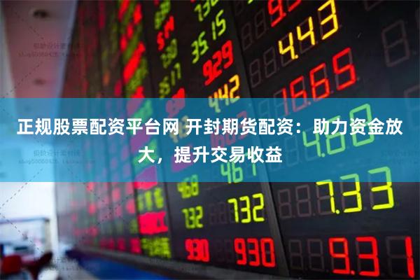 正规股票配资平台网 开封期货配资：助力资金放大，提升交易收益